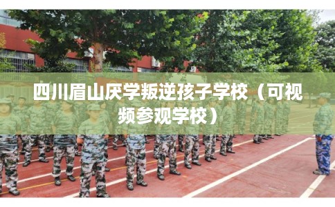 四川眉山厌学叛逆孩子学校（可视频参观学校）