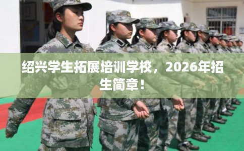 绍兴学生拓展培训学校,2026年招生简章! 绍兴学生拓展培训学校,2026年招生简章!