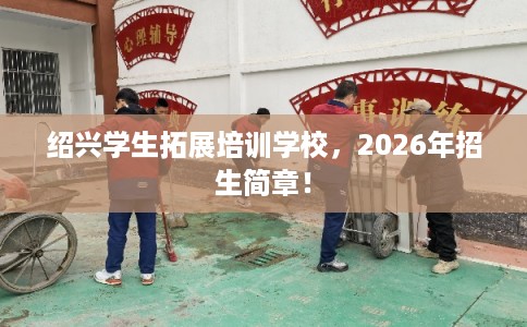 绍兴学生拓展培训学校,2026年招生简章! 绍兴学生拓展培训学校,2026年招生简章!