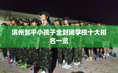 滨州邹平小孩子全封闭学校十大排名一览