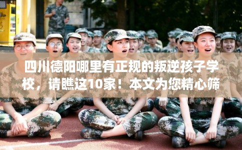 四川德阳哪里有正规的叛逆孩子学校,请瞧这10家!本文为您精心筛选! 四川德阳哪里有正规的叛逆孩子学校,请瞧这10家!本文为您精心筛选!