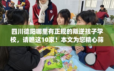 四川德阳哪里有正规的叛逆孩子学校，请瞧这10家！本文为您精心筛选！