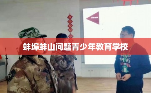 蚌埠蚌山问题青少年教育学校 蚌埠蚌山问题青少年教育学校