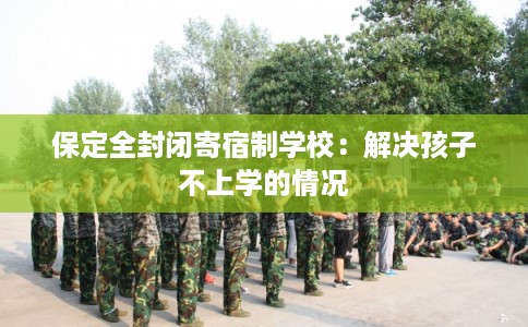 保定全封闭寄宿制学校：解决孩子不上学的情况