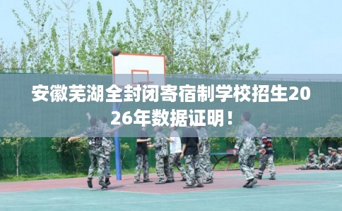 安徽芜湖全封闭寄宿制学校招生2026年数据证明！