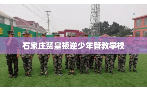 石家庄赞皇叛逆少年管教学校 石家庄赞皇叛逆少年管教学校