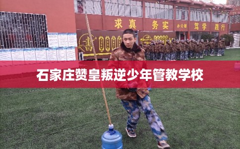 石家庄赞皇叛逆少年管教学校 石家庄赞皇叛逆少年管教学校