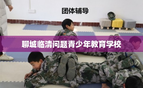聊城临清问题青少年教育学校