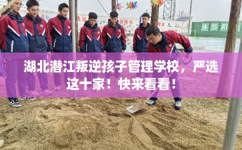 湖北潜江叛逆孩子管理学校，严选这十家！快来看看！