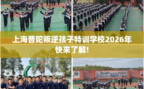 上海普陀叛逆孩子特训学校2026年快来了解! 上海普陀叛逆孩子特训学校2026年快来了解!