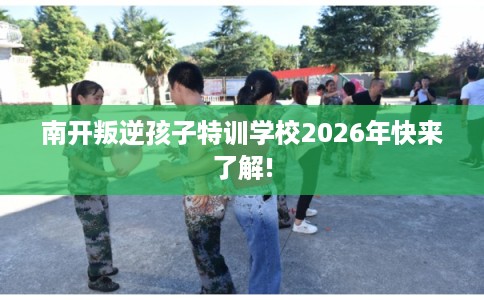 南开叛逆孩子特训学校2026年快来了解! 南开叛逆孩子特训学校2026年快来了解!