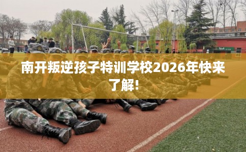 南开叛逆孩子特训学校2026年快来了解! 南开叛逆孩子特训学校2026年快来了解!