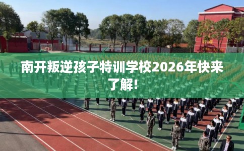 南开叛逆孩子特训学校2026年快来了解! 南开叛逆孩子特训学校2026年快来了解!