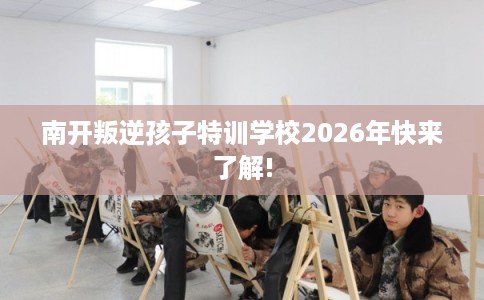 南开叛逆孩子特训学校2026年快来了解!