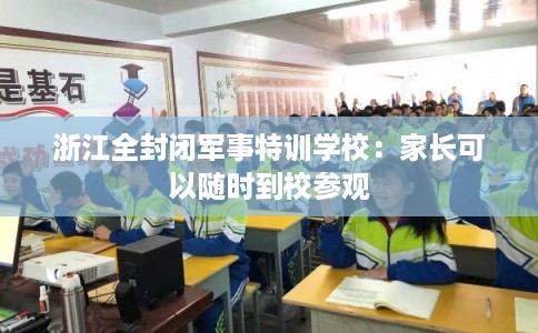 浙江全封闭军事特训学校:家长可以随时到校参观 浙江全封闭军事特训学校:家长可以随时到校参观