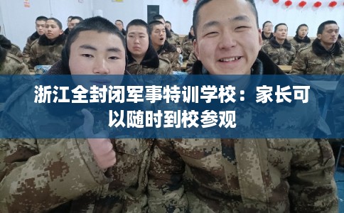 浙江全封闭军事特训学校：家长可以随时到校参观