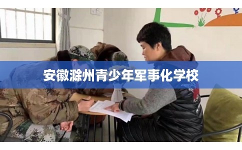 安徽滁州青少年军事化学校