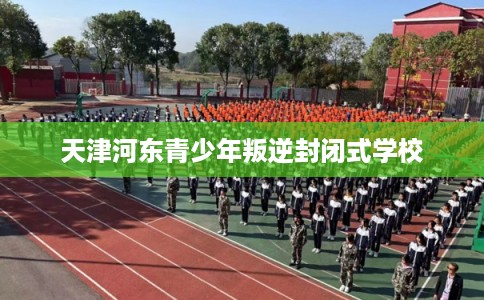 天津河东青少年叛逆封闭式学校