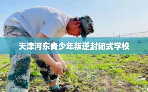 天津河东青少年叛逆封闭式学校