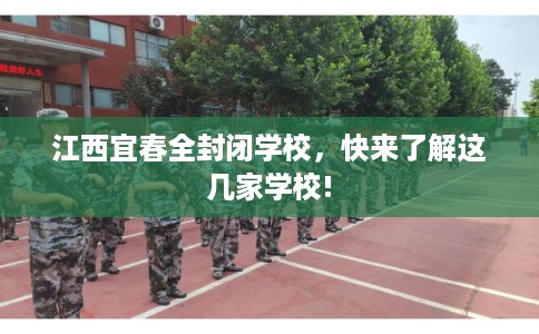 江西宜春全封闭学校，快来了解这几家学校!