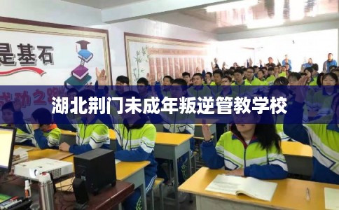 湖北荆门未成年叛逆管教学校 湖北荆门未成年叛逆管教学校