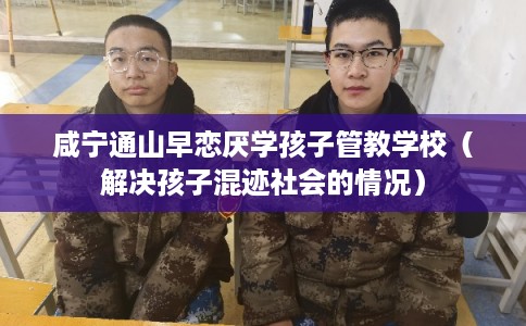 咸宁通山早恋厌学孩子管教学校（解决孩子混迹社会的情况）