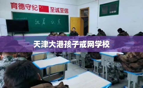 天津大港孩子戒网学校