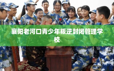 襄阳老河口青少年叛逆封闭管理学校