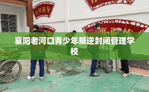襄阳老河口青少年叛逆封闭管理学校