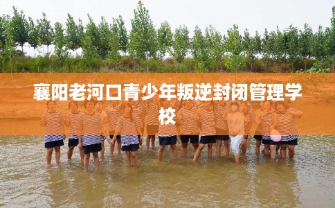 襄阳老河口青少年叛逆封闭管理学校