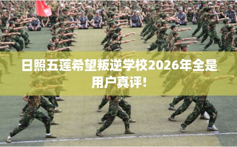 日照五莲希望叛逆学校2026年全是用户真评! 日照五莲希望叛逆学校2026年全是用户真评!