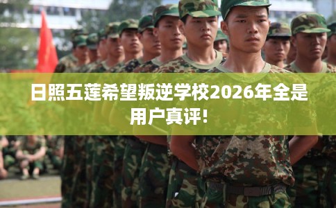 日照五莲希望叛逆学校2026年全是用户真评! 日照五莲希望叛逆学校2026年全是用户真评!