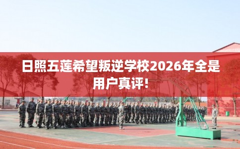 日照五莲希望叛逆学校2026年全是用户真评! 日照五莲希望叛逆学校2026年全是用户真评!