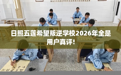 日照五莲希望叛逆学校2026年全是用户真评!