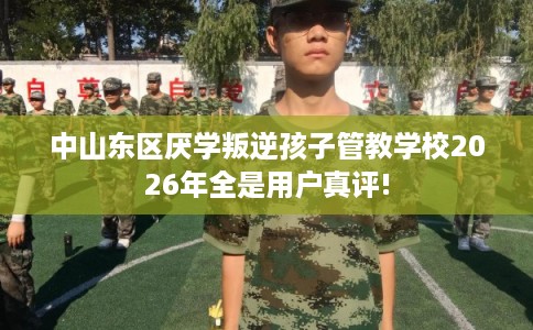 中山东区厌学叛逆孩子管教学校2026年全是用户真评! 中山东区厌学叛逆孩子管教学校2026年全是用户真评!