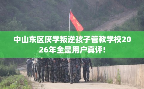 中山东区厌学叛逆孩子管教学校2026年全是用户真评!