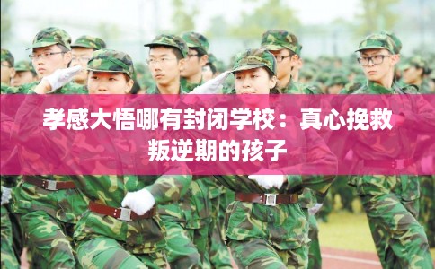 孝感大悟哪有封闭学校：真心挽救叛逆期的孩子