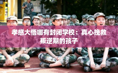 孝感大悟哪有封闭学校：真心挽救叛逆期的孩子