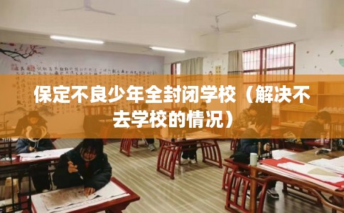 保定不良少年全封闭学校（解决不去学校的情况）