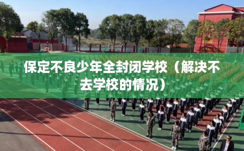 保定不良少年全封闭学校（解决不去学校的情况）