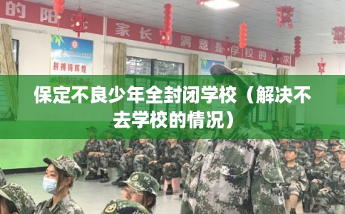 保定不良少年全封闭学校（解决不去学校的情况）