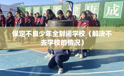 保定不良少年全封闭学校（解决不去学校的情况）