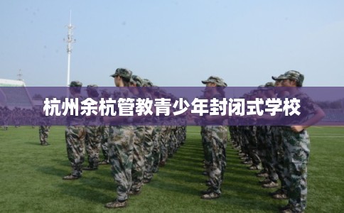 杭州余杭管教青少年封闭式学校