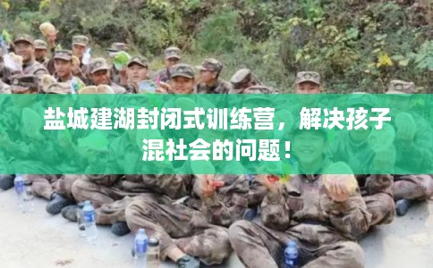 盐城建湖封闭式训练营,解决孩子混社会的问题! 盐城建湖封闭式训练营,解决孩子混社会的问题!