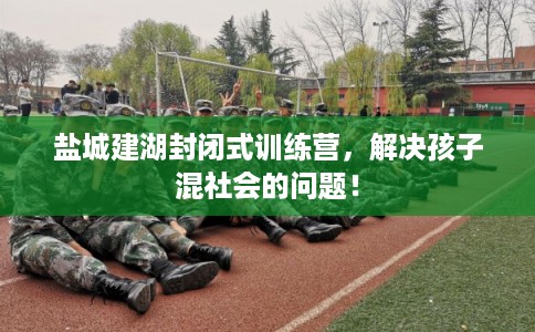 盐城建湖封闭式训练营,解决孩子混社会的问题! 盐城建湖封闭式训练营,解决孩子混社会的问题!
