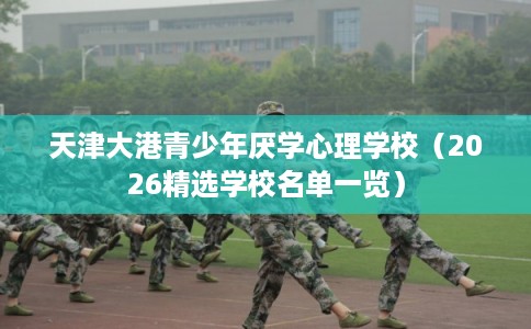 天津大港青少年厌学心理学校（2026精选学校名单一览）