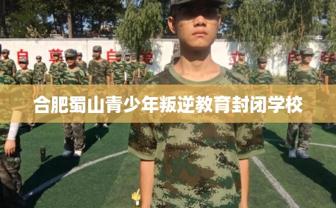 合肥蜀山青少年叛逆教育封闭学校