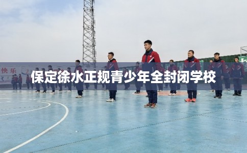 保定徐水正规青少年全封闭学校