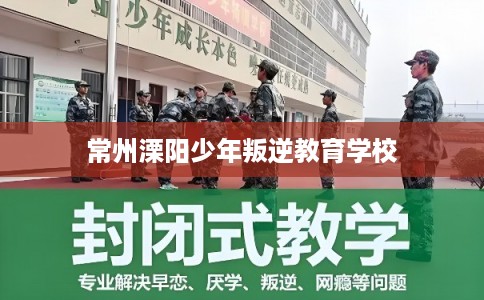 常州溧阳少年叛逆教育学校
