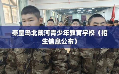 秦皇岛北戴河青少年教育学校(招生信息公布) 秦皇岛北戴河青少年教育学校(招生信息公布)